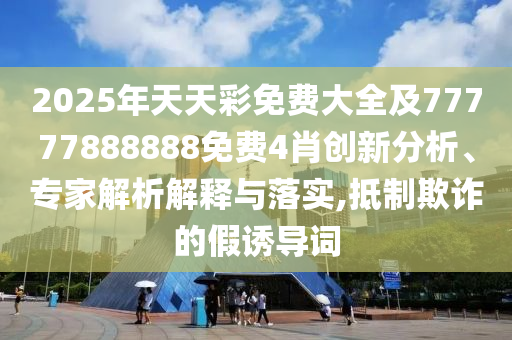 2025年天天彩免費大全及77777888888免費4肖創(chuàng)新分析、專家解析解釋與落實,抵制欺詐的假誘導(dǎo)詞